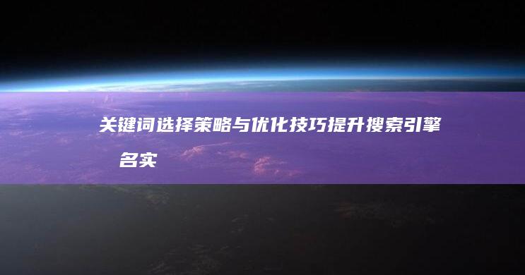 关键词选择策略与优化技巧：提升搜索引擎排名实效指南