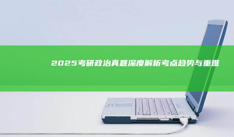 2025考研政治真题深度解析：考点趋势与重难点详解